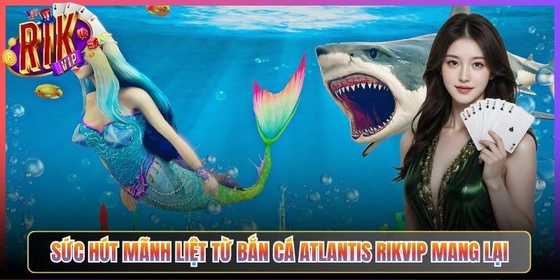Sức hút mãnh liệt từ Bắn Cá Atlantis Rikvip mang lại