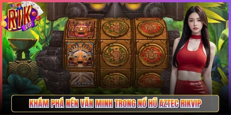 Khám phá nền văn minh trong Nổ Hũ Aztec Rikvip