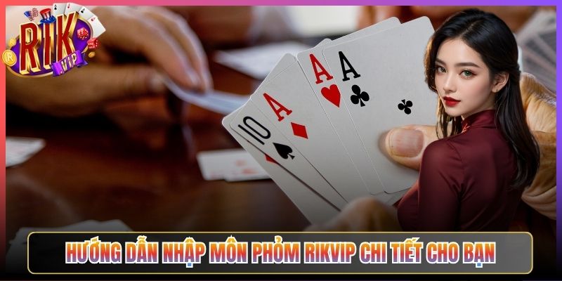 Hướng Dẫn Nhập Môn Phỏm Rikvip Chi Tiết Cho Bạn